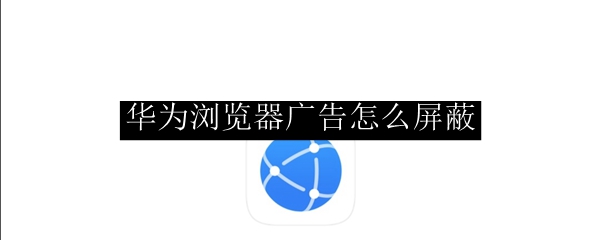 华为浏览器广告怎么屏蔽