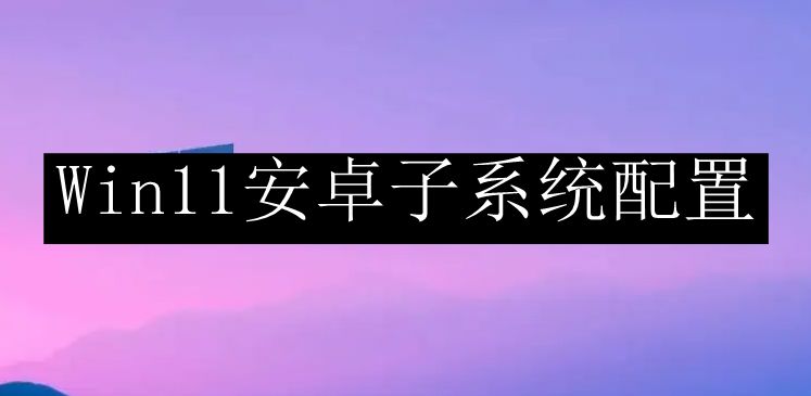 Win11安卓子系统配置