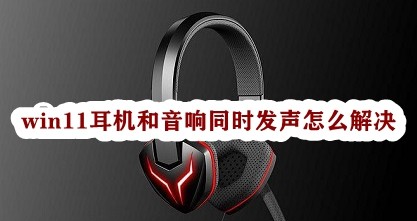 win11耳机和音响同时发声怎么解决