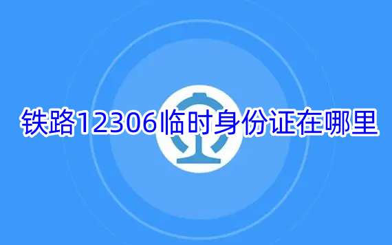 铁路12306临时身份证在哪里